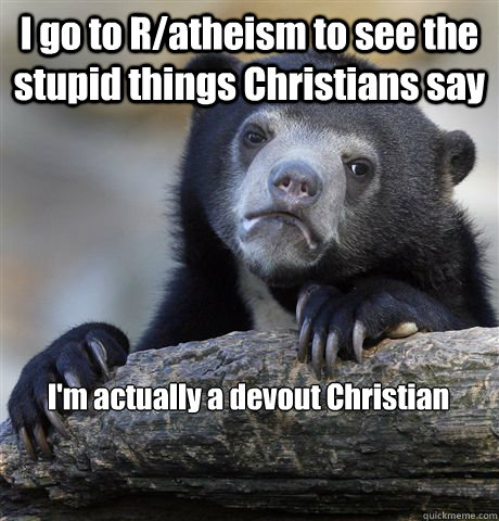 I go to R/atheism to see the stupid things Christians say I'm actually a devout Christian - I go to R/atheism to see the stupid things Christians say I'm actually a devout Christian  Confession Bear