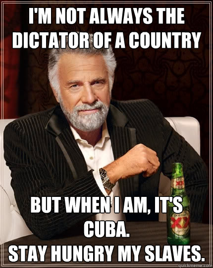 I'm not always the dictator of a country but when i am, it's cuba. 
stay hungry my slaves. - I'm not always the dictator of a country but when i am, it's cuba. 
stay hungry my slaves.  The Most Interesting Man In The World