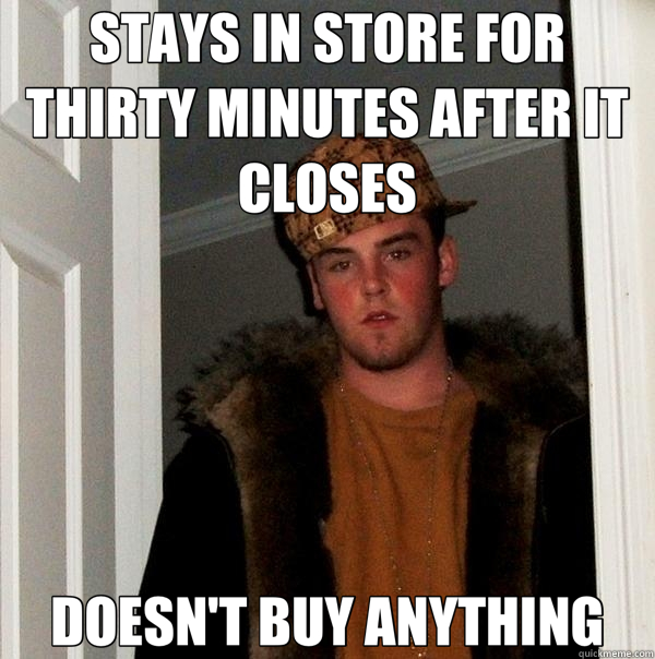 STAYS IN STORE FOR THIRTY MINUTES AFTER IT CLOSES DOESN'T BUY ANYTHING  Scumbag Steve