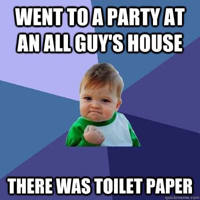 Went to a party at an all guy's house  there was toilet paper   Success Kid