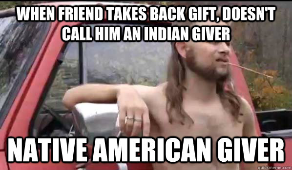 When friend takes back gift, Doesn't Call him an Indian Giver Native american giver - When friend takes back gift, Doesn't Call him an Indian Giver Native american giver  Almost Politically Correct Redneck