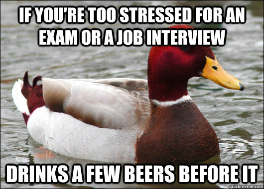 If you're too stressed for an exam or a job interview Drinks a few beers before it  Malicious Advice Mallard