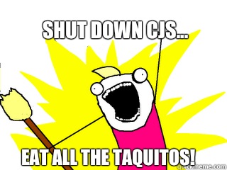 Shut down cjs... Eat ALL the taquitos!  All The Things
