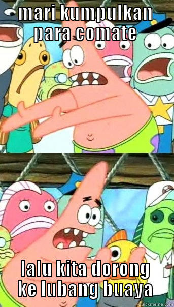 MARI KUMPULKAN PARA COMATE LALU KITA DORONG KE LUBANG BUAYA Push it somewhere else Patrick