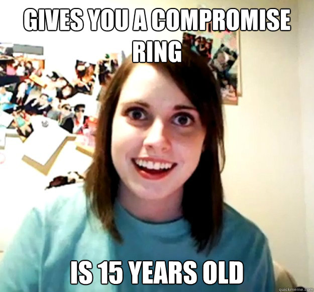 Gives you a compromise ring is 15 YEARS OLD  Overly Attached Girlfriend