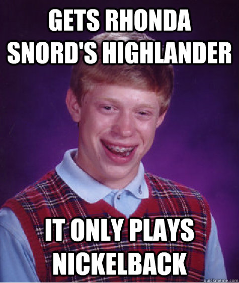 gets Rhonda Snord's Highlander It only plays Nickelback - gets Rhonda Snord's Highlander It only plays Nickelback  Bad Luck Brian