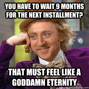You have to wait 9 months for the next installment? That must feel like a goddamn eternity - You have to wait 9 months for the next installment? That must feel like a goddamn eternity  Misc