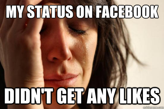 My status on facebook didn't get any likes  First World Problems