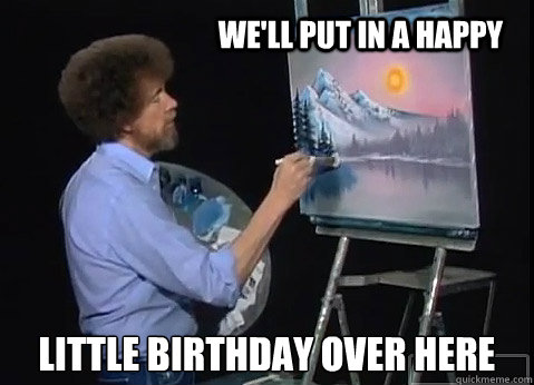 We'll put in a happy  little birthday over here - We'll put in a happy  little birthday over here  Bob Ross