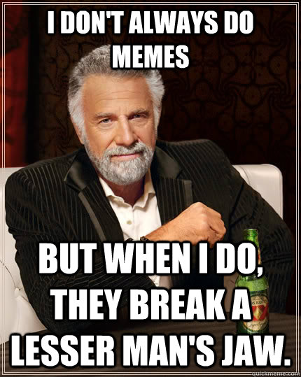 I don't always do memes but when I do, they break a lesser man's jaw.   The Most Interesting Man In The World