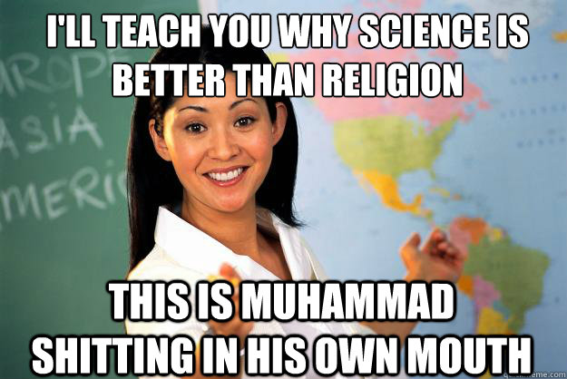I'll teach you why science is better than religion this is muhammad shitting in his own mouth  Unhelpful High School Teacher