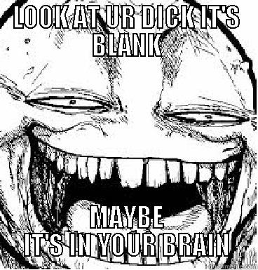 LOOK AT UR DICK IT'S BLANK MAYBE IT'S IN YOUR BRAIN Misc