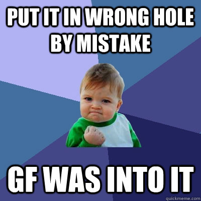 Put it in wrong hole by mistake GF was into it  Success Kid
