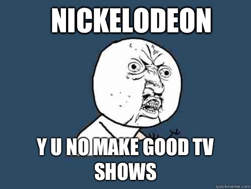 Nickelodeon y u no make good tv shows  Y U No