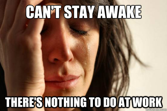 can't stay awake there's nothing to do at work  First World Problems