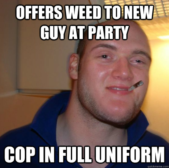 Offers weed to new guy at party cop in full uniform  