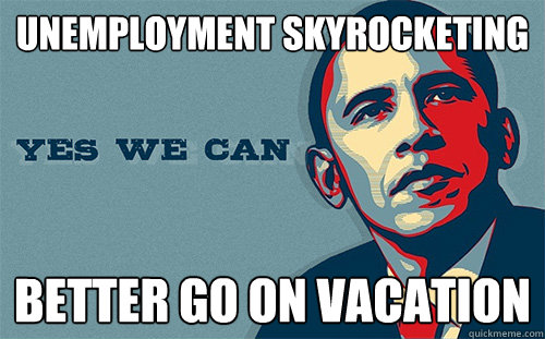 UNEMPLOYMENT SKYROCKETING Better go on vacation  Scumbag Obama