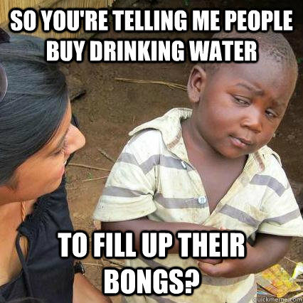 So you're telling me people buy drinking water to fill up their bongs? - So you're telling me people buy drinking water to fill up their bongs?  Sceptical third world kid