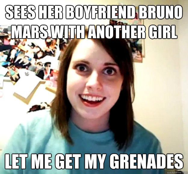Sees her boyfriend bruno mars with another girl let me get my grenades  Overly Attached Girlfriend