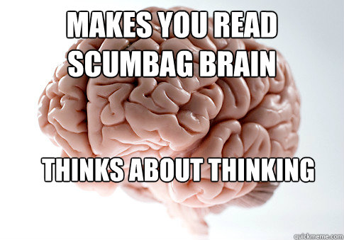 Makes you read scumbag brain thinks about thinking about   Scumbag Brain