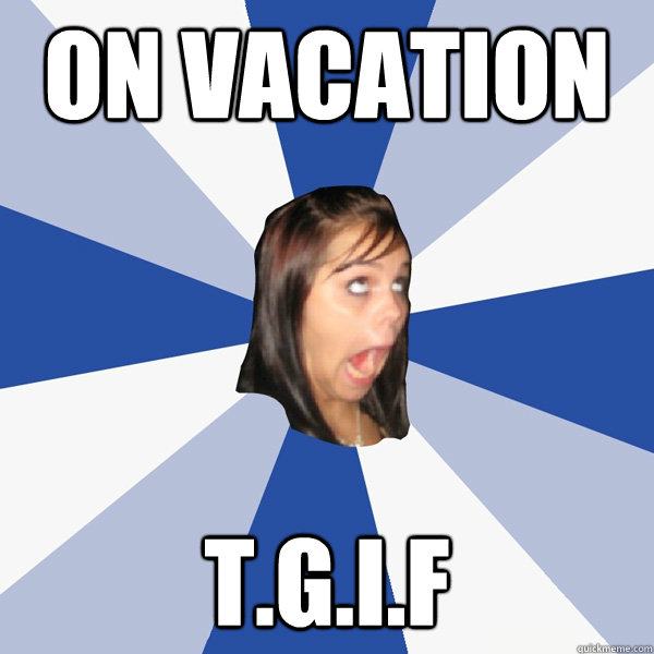 On vacation T.G.I.F  Annoying Facebook Girl