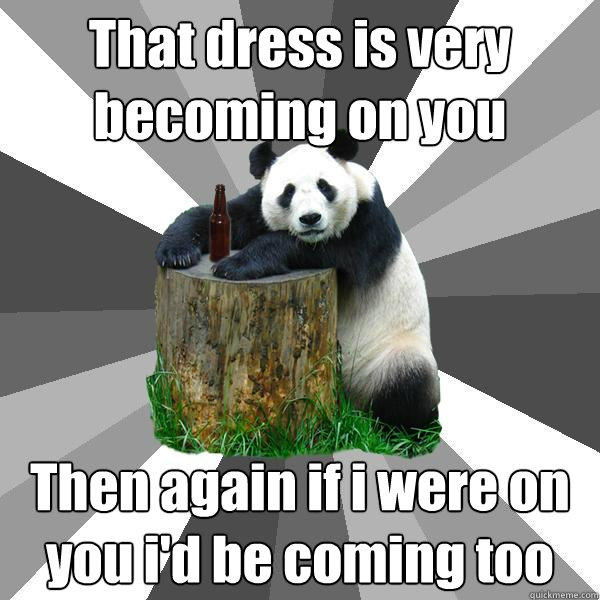 That dress is very becoming on you Then again if i were on you i'd be coming too - That dress is very becoming on you Then again if i were on you i'd be coming too  Pickup-Line Panda