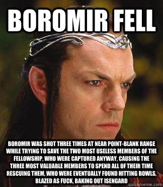 Boromir fell Boromir was shot three times at near point-blank range while trying to save the two most useless members of the fellowship, who were captured anyway, causing the three most valuable members to spend all of their time rescuing them, who were e - Boromir fell Boromir was shot three times at near point-blank range while trying to save the two most useless members of the fellowship, who were captured anyway, causing the three most valuable members to spend all of their time rescuing them, who were e  Euphemism Elrond