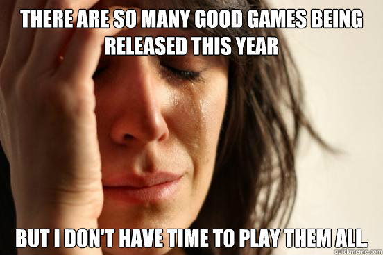 There are so many good games being released this year but I don't have time to play them all.  First World Problems