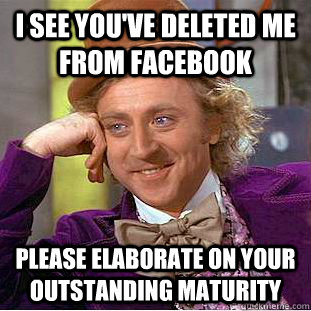 I see you've deleted me from facebook please elaborate on your outstanding maturity  Condescending Wonka