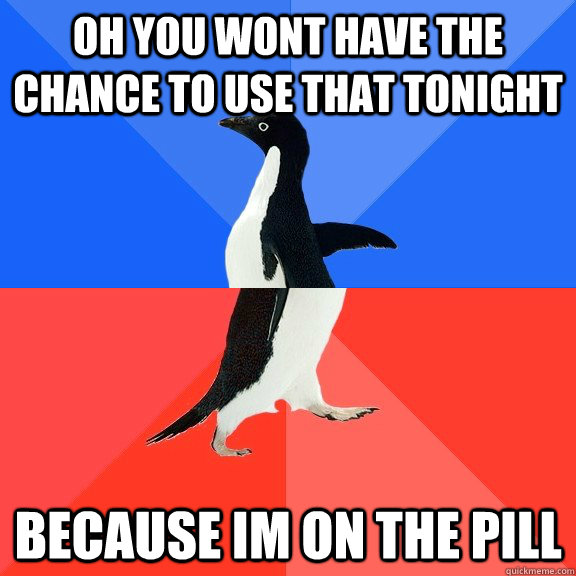 OH YOU WONT HAVE THE CHANCE TO USE THAT TONIGHT BECAUSE IM ON THE PILL - OH YOU WONT HAVE THE CHANCE TO USE THAT TONIGHT BECAUSE IM ON THE PILL  Socially Awkward Awesome Penguin