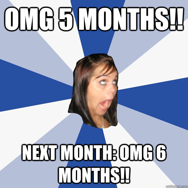omg 5 months!! next month: omg 6 months!!  Annoying Facebook Girl