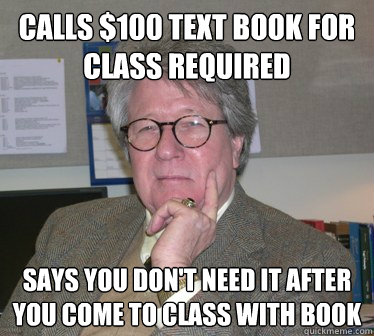 Calls $100 text book for class required Says you don't need it after you come to class with book  Humanities Professor