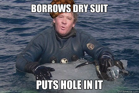 Borrows dry suit puts hole in it  