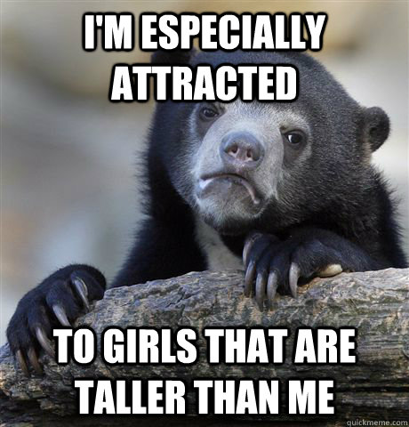 I'm especially attracted To Girls that are taller than me  Confession Bear