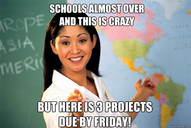 Schools almost over 
and this is crazy  but here is 3 projects 
due by friday! - Schools almost over 
and this is crazy  but here is 3 projects 
due by friday!  Unhelpful High School Teacher