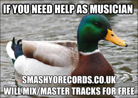 if you need help as musician smashyorecords.co.uk 
will mix/master tracks for free  Actual Advice Mallard