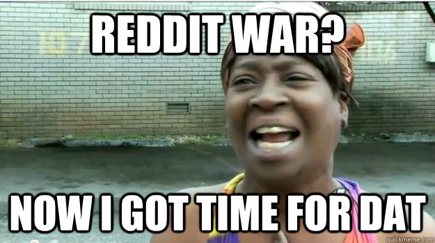 REDDIT WAR?  NOW I GOT TIME FOR DAT  AINT NO BODY GOT TIME FOR DAT