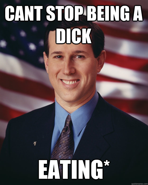 cant stop being a dick eating*  Rick Santorum