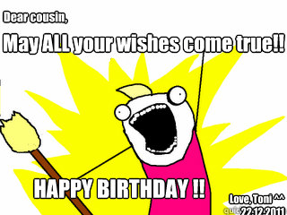 May ALL your wishes come true!! HAPPY BIRTHDAY !!  Dear cousin, Love, Toni ^^
22.12.2011  All The Things