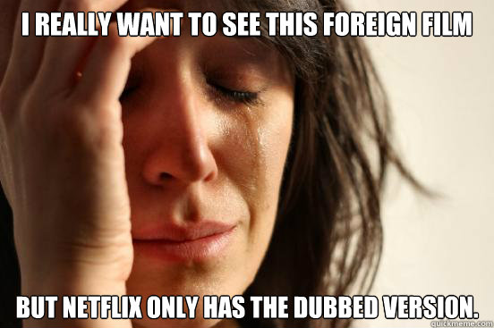 I really want to see this foreign film But netflix only has the dubbed version.  First World Problems