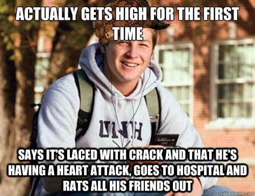 Actually Gets high for the first time says it's laced with crack and that he's having a heart attack, goes to hospital and rats all his friends out  College Freshman