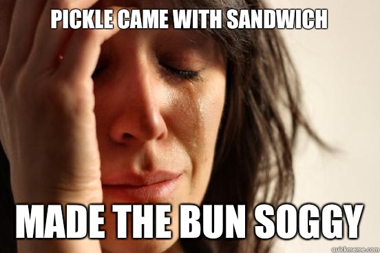 Pickle came with sandwich Made the bun soggy  First World Problems