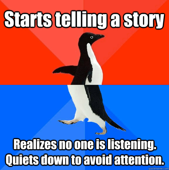 Starts telling a story Realizes no one is listening. Quiets down to avoid attention.   Socially Awesome Awkward Penguin