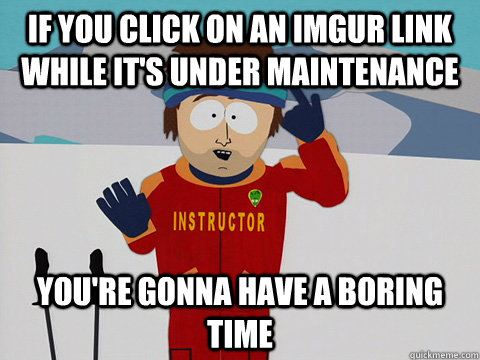 If you click on an imgur link while it's under maintenance  you're gonna have a boring time  Youre gonna have a bad time