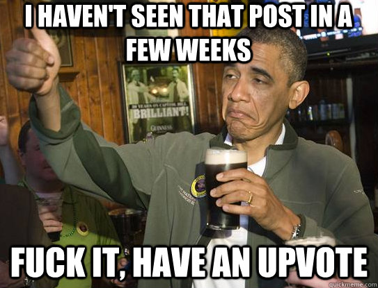 I haven't seen that post in a few weeks Fuck it, have an upvote  Upvoting Obama