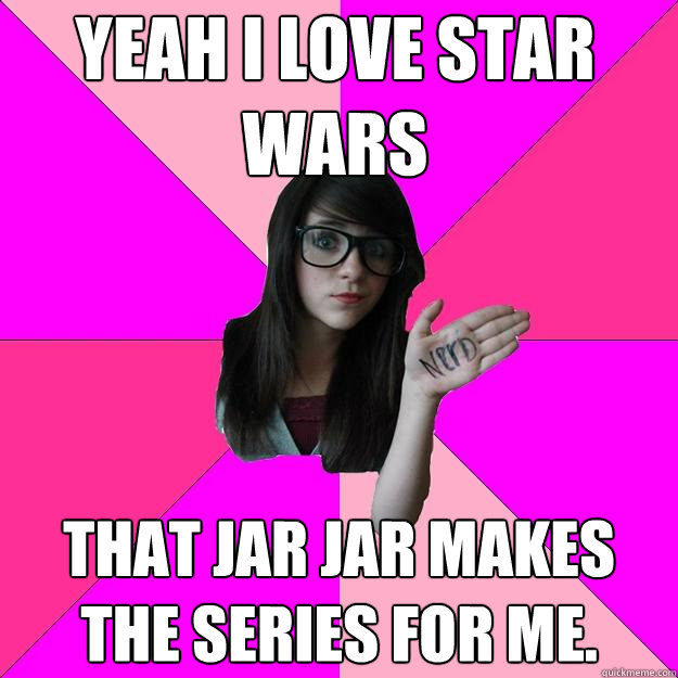 Yeah I love star wars that jar jar makes the series for me. - Yeah I love star wars that jar jar makes the series for me.  Idiot Nerd Girl