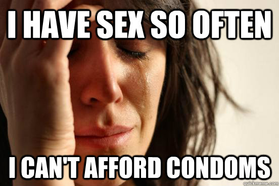 i have sex so often I can't afford condoms  First World Problems
