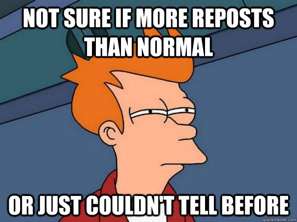 Not sure if more reposts than normal Or just couldn't tell before  Futurama Fry