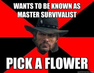 Wants to be known as master survivalist Pick a flower  John Marston
