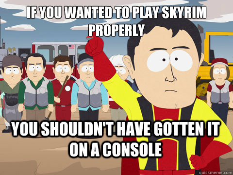 If you wanted to play Skyrim properly you shouldn't have gotten it on a console  Captain Hindsight